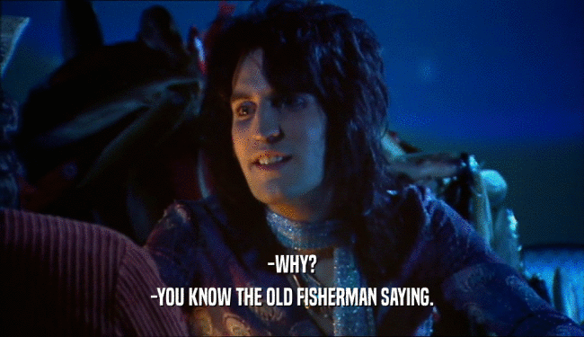 -WHY? -YOU KNOW THE OLD FISHERMAN SAYING. 