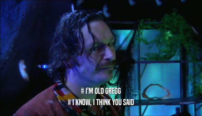 # I'M OLD GREGG # I KNOW, I THINK YOU SAID 