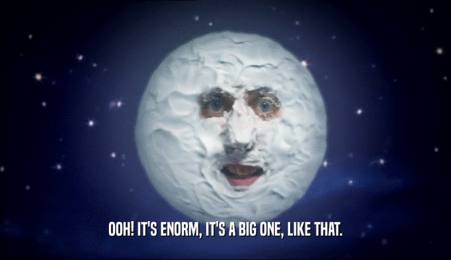 OOH! IT'S ENORM, IT'S A BIG ONE, LIKE THAT.  