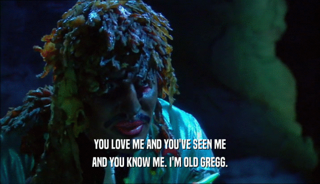 YOU LOVE ME AND YOU'VE SEEN ME
 AND YOU KNOW ME. I'M OLD GREGG.
 