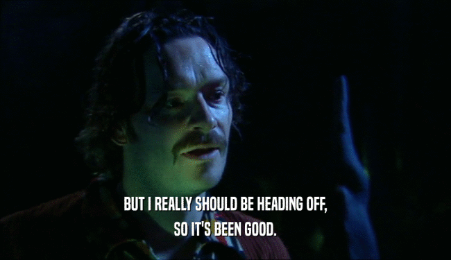 BUT I REALLY SHOULD BE HEADING OFF, SO IT'S BEEN GOOD. 