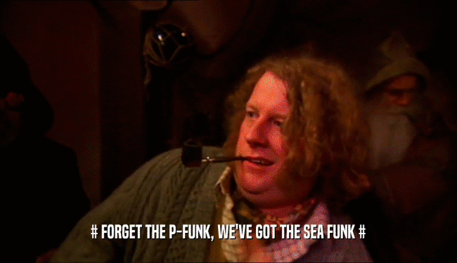 # FORGET THE P-FUNK, WE'VE GOT THE SEA FUNK #  