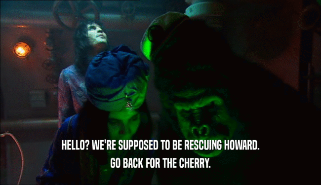 HELLO? WE'RE SUPPOSED TO BE RESCUING HOWARD.
 GO BACK FOR THE CHERRY.
 