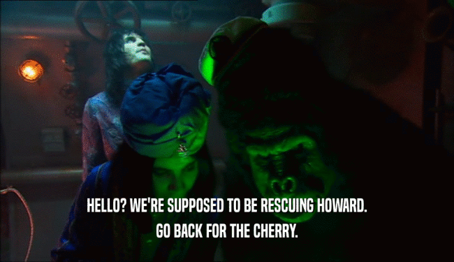 HELLO? WE'RE SUPPOSED TO BE RESCUING HOWARD. GO BACK FOR THE CHERRY. 