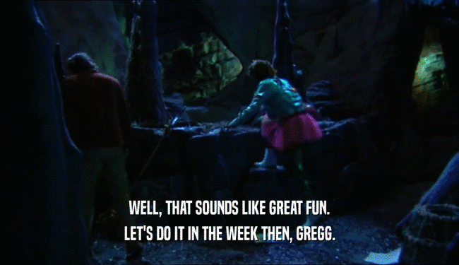 WELL, THAT SOUNDS LIKE GREAT FUN. LET'S DO IT IN THE WEEK THEN, GREGG. 