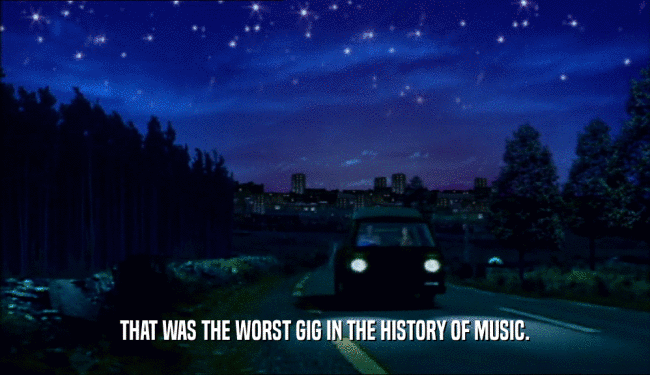 THAT WAS THE WORST GIG IN THE HISTORY OF MUSIC.  