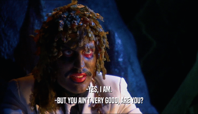 -YES, I AM. -BUT YOU AIN'T VERY GOOD, ARE YOU? 