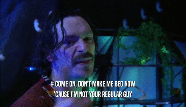# COME ON, DON'T MAKE ME BEG NOW 'CAUSE I'M NOT YOUR REGULAR GUY 