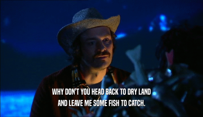 WHY DON'T YOU HEAD BACK TO DRY LAND AND LEAVE ME SOME FISH TO CATCH. 