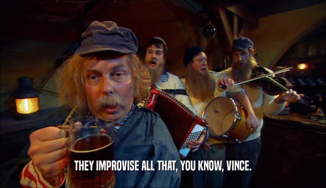 THEY IMPROVISE ALL THAT, YOU KNOW, VINCE.  