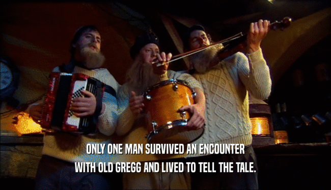 ONLY ONE MAN SURVIVED AN ENCOUNTER WITH OLD GREGG AND LIVED TO TELL THE TALE. 
