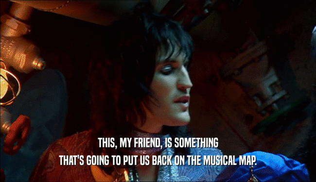 THIS, MY FRIEND, IS SOMETHING THAT'S GOING TO PUT US BACK ON THE MUSICAL MAP. 