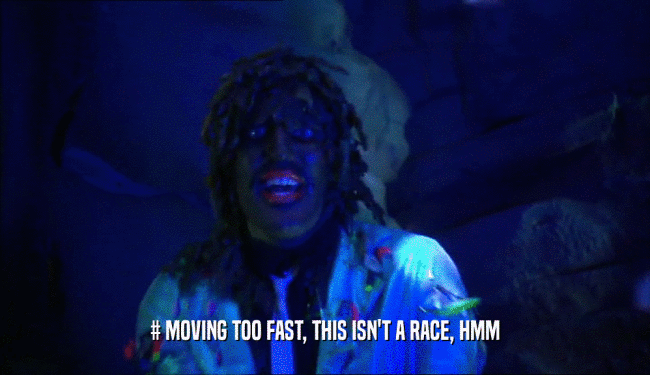 # MOVING TOO FAST, THIS ISN'T A RACE, HMM  