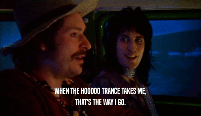WHEN THE HOODOO TRANCE TAKES ME, THAT'S THE WAY I GO. 