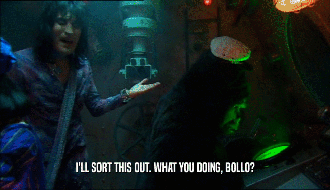 I'LL SORT THIS OUT. WHAT YOU DOING, BOLLO?  