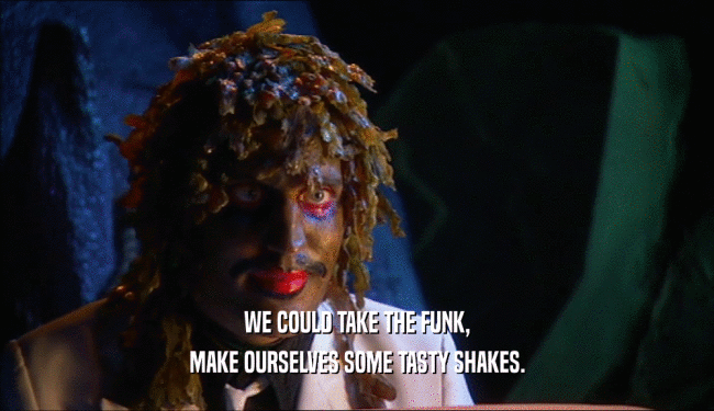 WE COULD TAKE THE FUNK, MAKE OURSELVES SOME TASTY SHAKES. 
