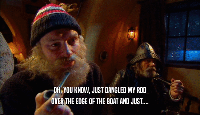 OH, YOU KNOW, JUST DANGLED MY ROD OVER THE EDGE OF THE BOAT AND JUST.... 