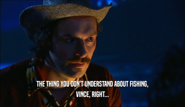 THE THING YOU DON'T UNDERSTAND ABOUT FISHING, VINCE, RIGHT... 