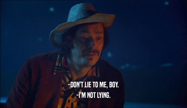 -DON'T LIE TO ME, BOY. -I'M NOT LYING. 