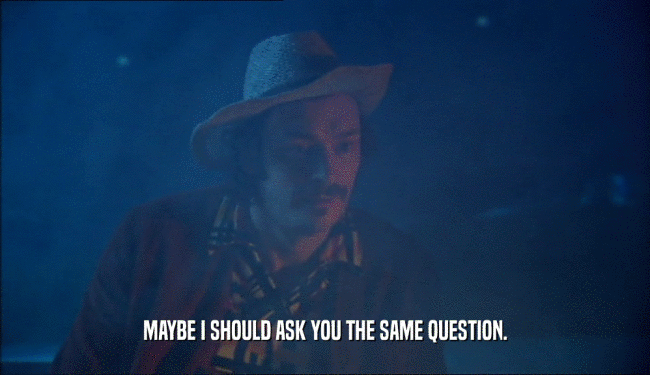 MAYBE I SHOULD ASK YOU THE SAME QUESTION.  