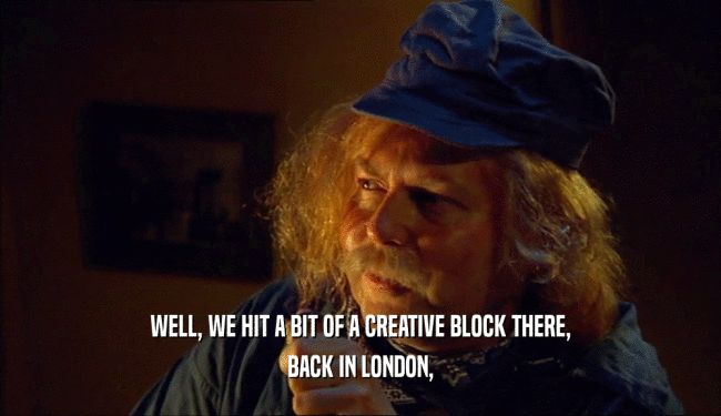 WELL, WE HIT A BIT OF A CREATIVE BLOCK THERE, BACK IN LONDON, 