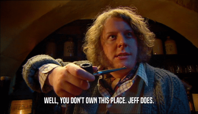 WELL, YOU DON'T OWN THIS PLACE. JEFF DOES.  
