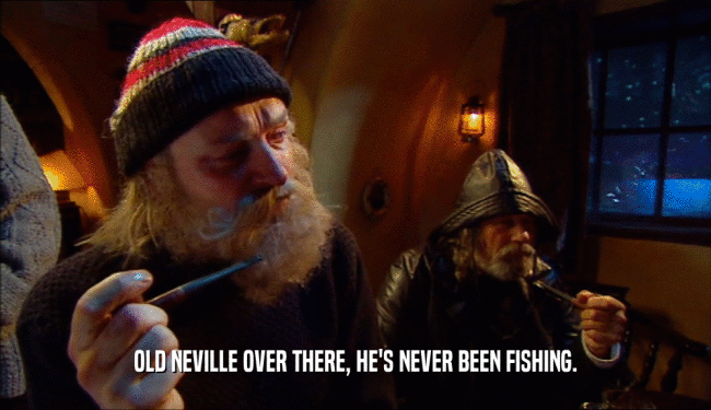 OLD NEVILLE OVER THERE, HE'S NEVER BEEN FISHING.  