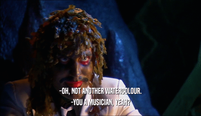 -OH, NOT ANOTHER WATERCOLOUR. -YOU A MUSICIAN, YEAH? 