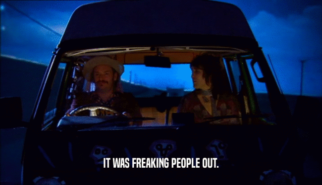 IT WAS FREAKING PEOPLE OUT.  