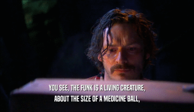 YOU SEE, THE FUNK IS A LIVING CREATURE,
 ABOUT THE SIZE OF A MEDICINE BALL,
 