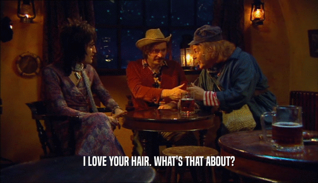 I LOVE YOUR HAIR. WHAT'S THAT ABOUT?
  