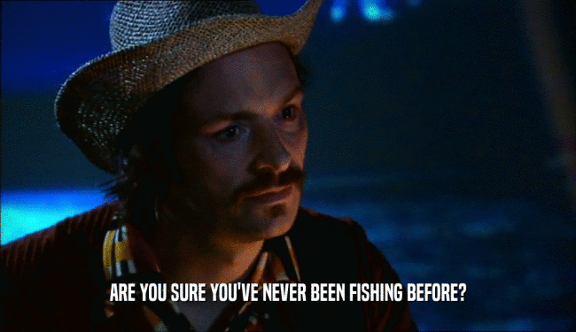 ARE YOU SURE YOU'VE NEVER BEEN FISHING BEFORE?
  