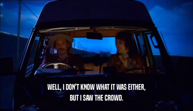 WELL, I DON'T KNOW WHAT IT WAS EITHER, BUT I SAW THE CROWD. 