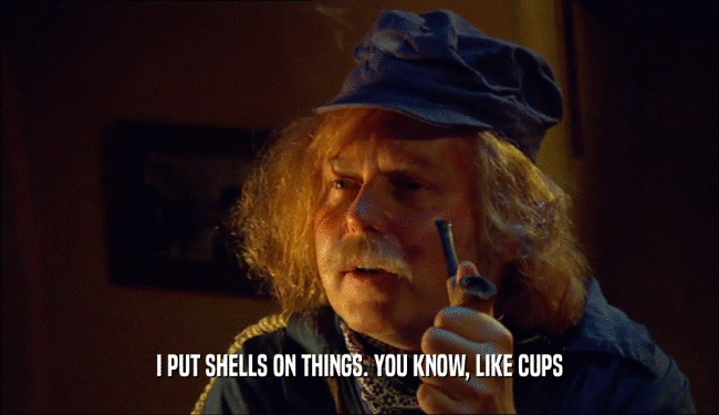 I PUT SHELLS ON THINGS. YOU KNOW, LIKE CUPS  