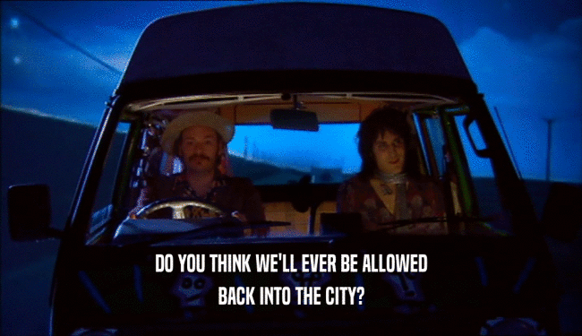 DO YOU THINK WE'LL EVER BE ALLOWED BACK INTO THE CITY? 