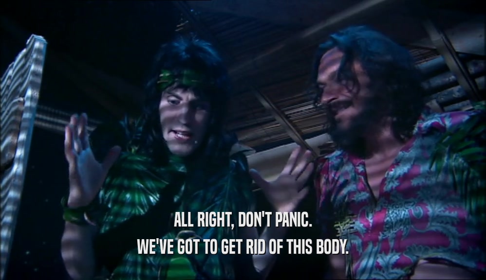 ALL RIGHT, DON'T PANIC. WE'VE GOT TO GET RID OF THIS BODY. 