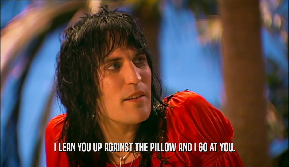 I LEAN YOU UP AGAINST THE PILLOW AND I GO AT YOU.  