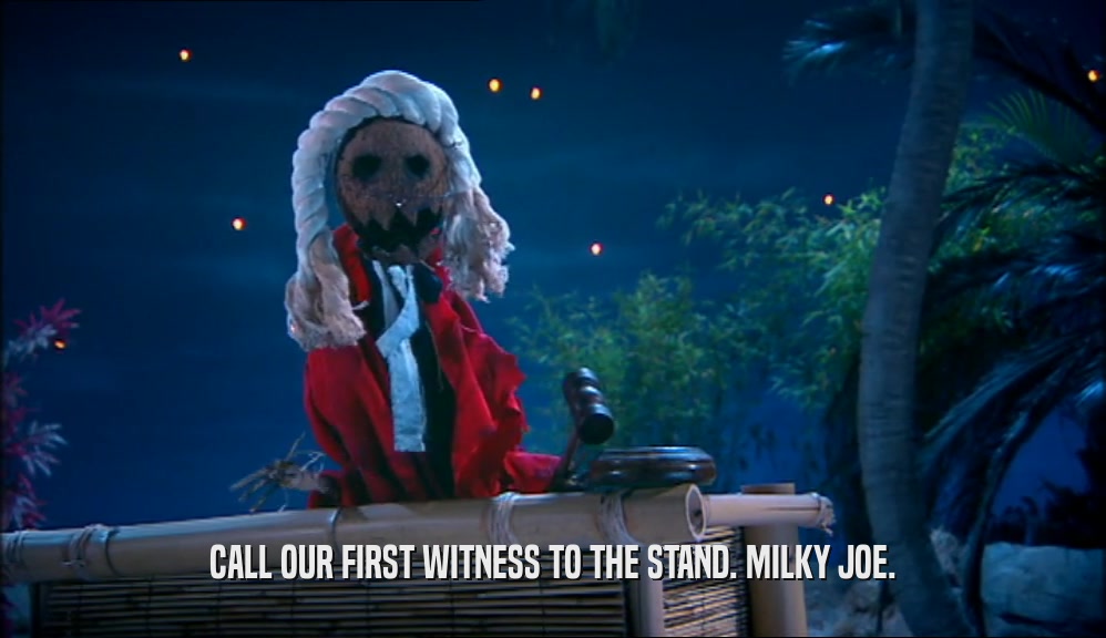 CALL OUR FIRST WITNESS TO THE STAND. MILKY JOE.  