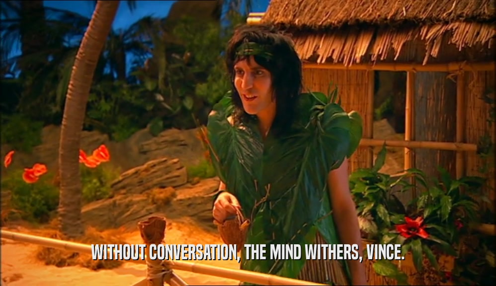 WITHOUT CONVERSATION, THE MIND WITHERS, VINCE.  