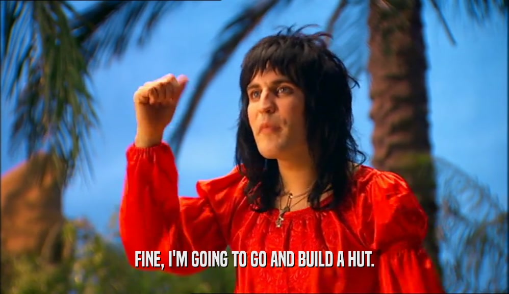 FINE, I'M GOING TO GO AND BUILD A HUT.  