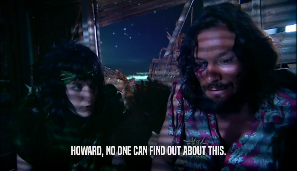 HOWARD, NO ONE CAN FIND OUT ABOUT THIS.  