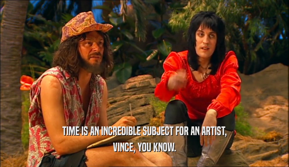 TIME IS AN INCREDIBLE SUBJECT FOR AN ARTIST,
 VINCE, YOU KNOW.
 