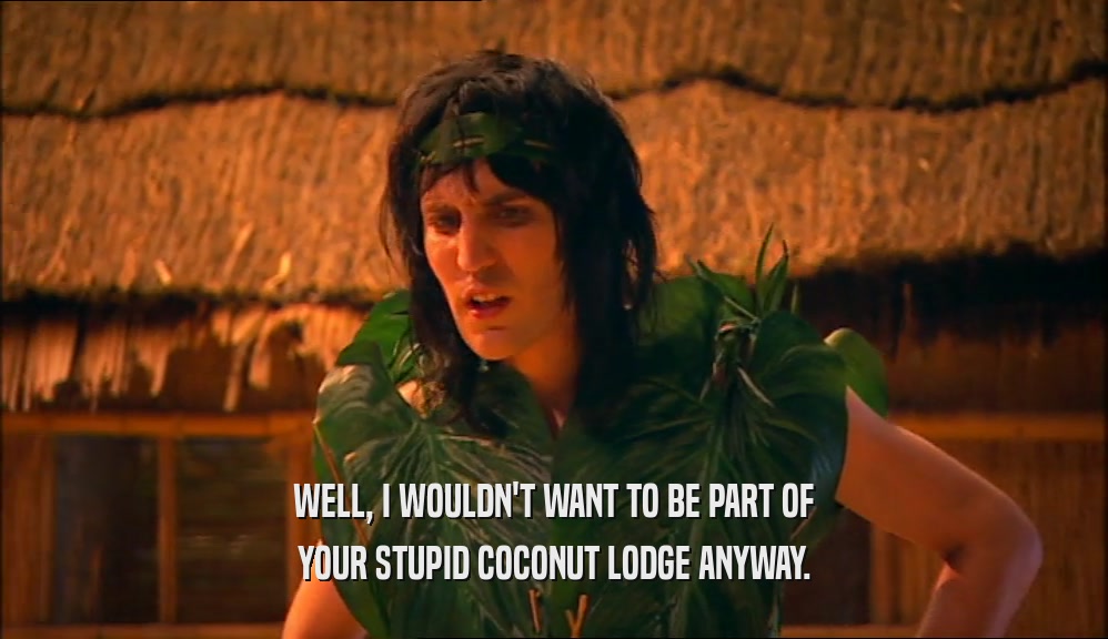 WELL, I WOULDN'T WANT TO BE PART OF
 YOUR STUPID COCONUT LODGE ANYWAY.
 