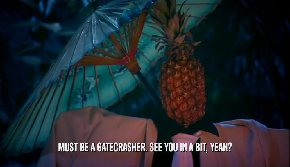 MUST BE A GATECRASHER. SEE YOU IN A BIT, YEAH?  