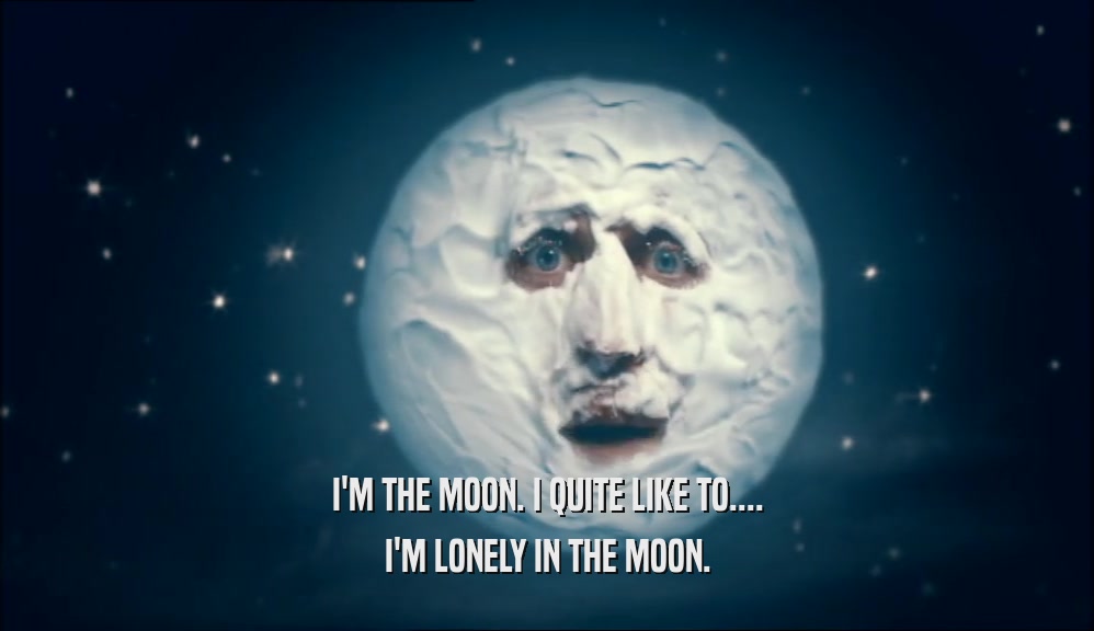 I'M THE MOON. I QUITE LIKE TO.... I'M LONELY IN THE MOON. 