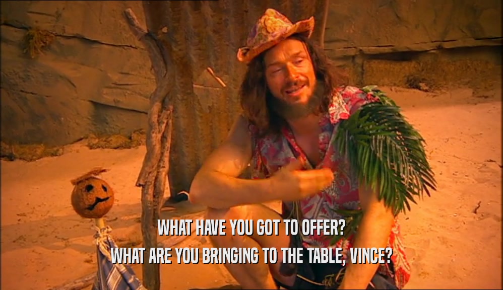 WHAT HAVE YOU GOT TO OFFER? WHAT ARE YOU BRINGING TO THE TABLE, VINCE? 