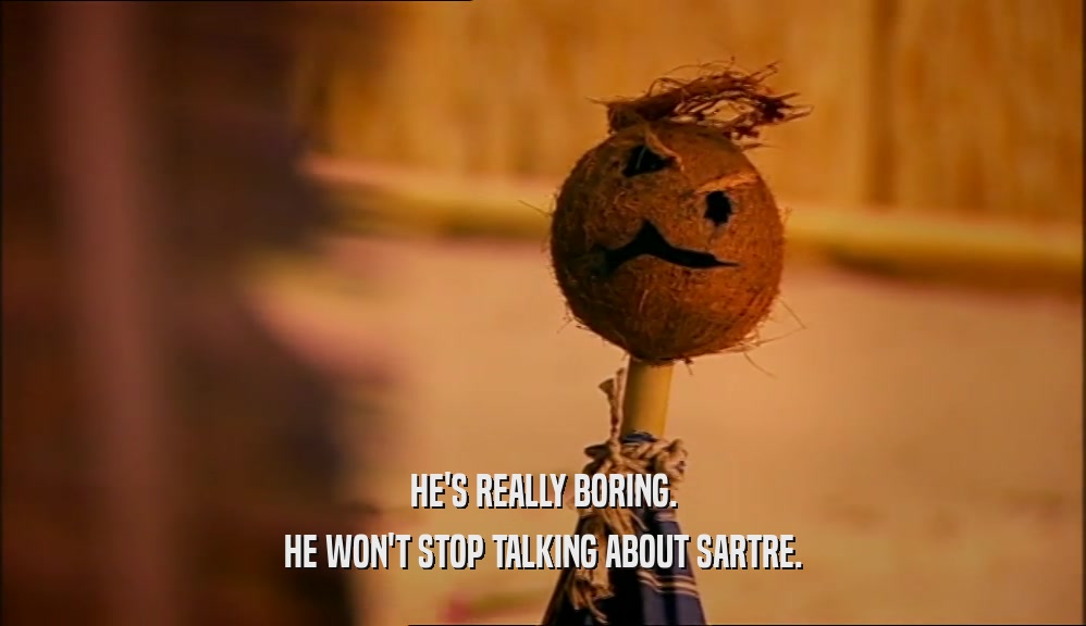 HE'S REALLY BORING. HE WON'T STOP TALKING ABOUT SARTRE. 