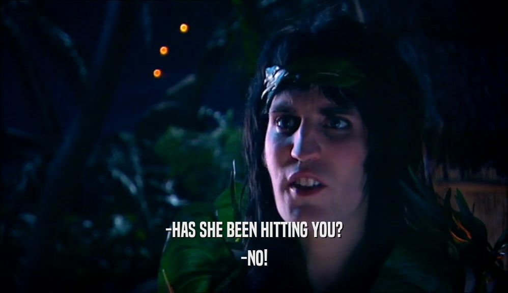 -HAS SHE BEEN HITTING YOU? -NO! 