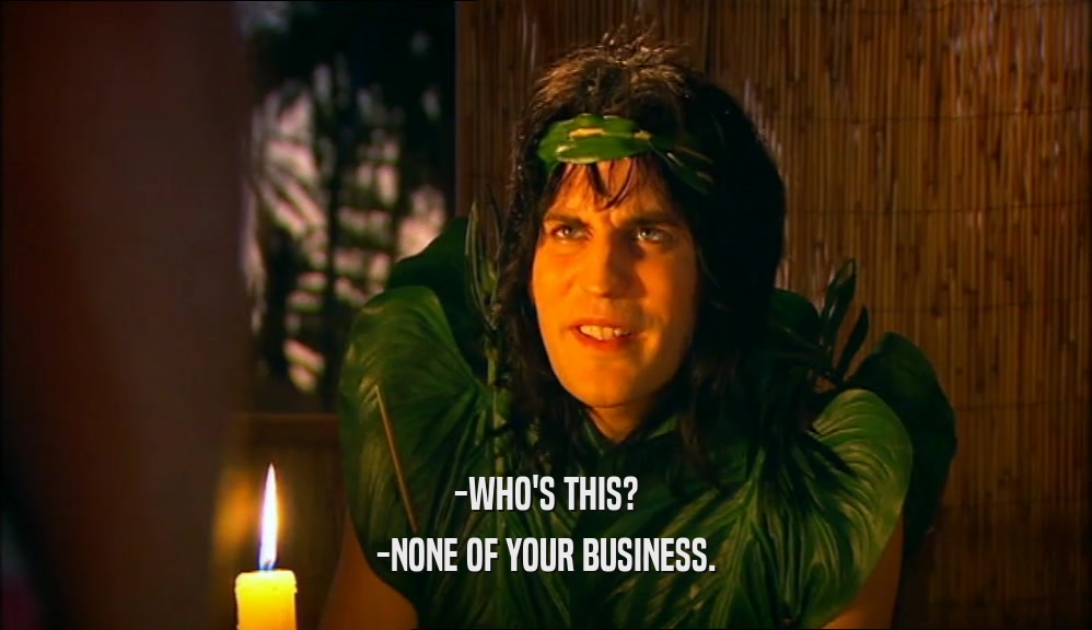 -WHO'S THIS? -NONE OF YOUR BUSINESS. 