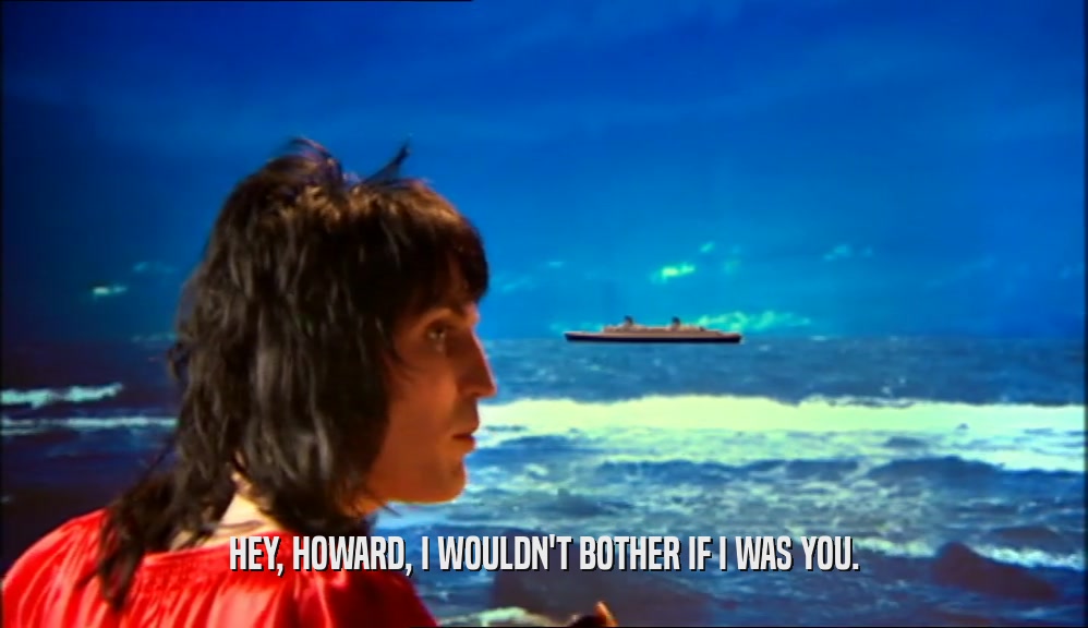 HEY, HOWARD, I WOULDN'T BOTHER IF I WAS YOU.  